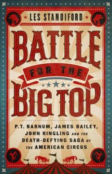 Battle for the big top : P.T. Barnum, James Bailey, John Ringling, and the death-defying saga of the American circus  Cover Image