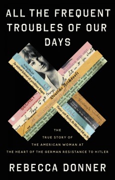 All the frequent troubles of our days : the true story of the American woman at the heart of the German resistance to Hitler  Cover Image