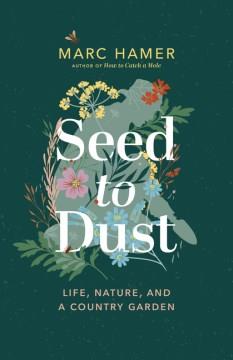 Seed to dust : life, nature, and a country garden  Cover Image