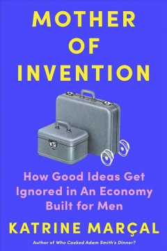 Mother of invention : how good ideas get ignored in an economy built for men  Cover Image