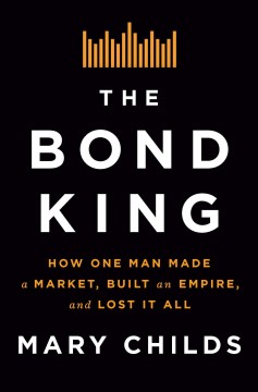 The bond king : how one man made a market, built an empire, and lost it all  Cover Image