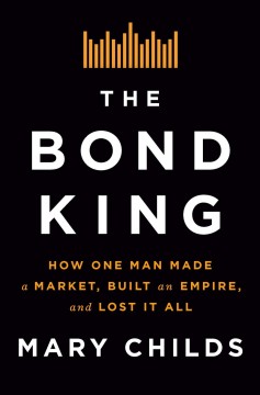 The bond king : how one man made a market, built an empire, and lost it all  Cover Image