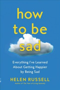 How to be sad : everything I've learned about getting happier by being sad  Cover Image