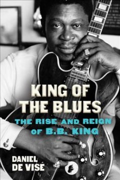 King of the blues : the rise and reign of B.B. King  Cover Image