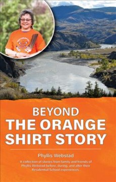 Beyond the orange shirt story : a collection of stories from family and friends of Phyllis Webstad before, during, and after their residential school experiences  Cover Image