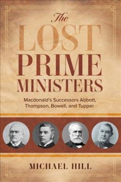 The lost prime ministers : Macdonald's successors Abbott, Thompson, Bowell, and Tupper  Cover Image