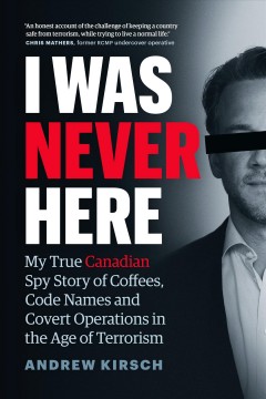 I was never here : my true Canadian spy story of coffees, code names and covert operations in the age of terrorism  Cover Image