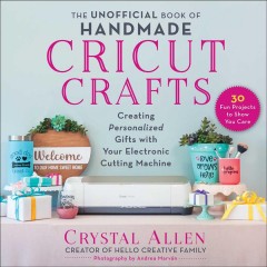 The unofficial book of handmade Cricut crafts : creating personalized gifts with your electronic cutting machine  Cover Image