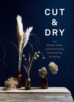 Cut & dry : the modern guide to dried flowers from growing to styling  Cover Image