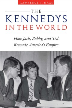 The Kennedys in the world : how Jack, Bobby, and Ted remade America's empire  Cover Image