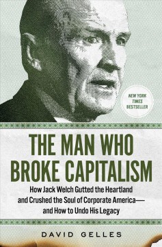 The man who broke Capitalism : how Jack Welch gutted the heartland and crushed the soul of corporate America--and how to undo his legacy  Cover Image