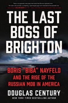 The last boss of Brighton : Boris "Biba" Nayfeld and the rise of the Russian mob in America  Cover Image