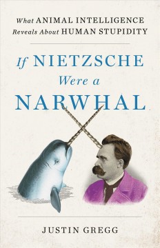 If Nietzsche were a narwhal : what animal intelligence reveals about human stupidity  Cover Image