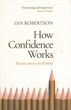 How confidence works : the new science of self-belief, why some people learn it and others don't  Cover Image