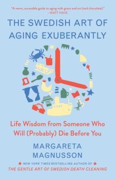 The Swedish art of aging exuberantly : life wisdom from someone who will (probably) die before you  Cover Image