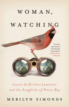 Woman, watching : Louise de Kiriline Lawrence and the songbirds of Pimisi Bay  Cover Image