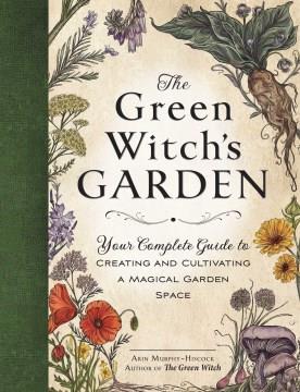 The green witch's garden : your complete guide to creating and cultivating a magical garden space  Cover Image