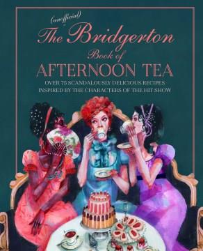 The unofficial Bridgerton book of afternoon tea : over 75 scandalously delicious recipes inspired by the characters of the hit show  Cover Image