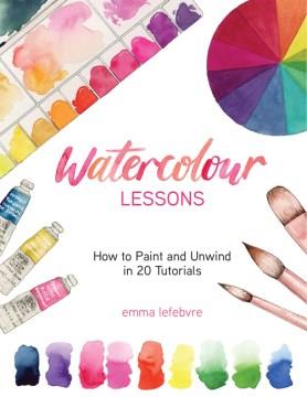 Watercolour lessons : how to paint and unwind in 20 tutorials  Cover Image