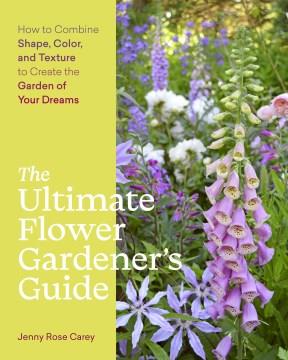 The ultimate flower gardener's guide : how to combine shape, color, and texture to create the garden of your dreams  Cover Image