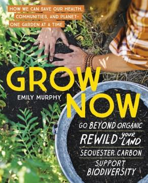 Grow now : how we can save our health, communities, and planet-one garden at a time  Cover Image