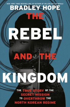 The rebel and the kingdom : the true story of the secret mission to overthrow the North Korean regime  Cover Image