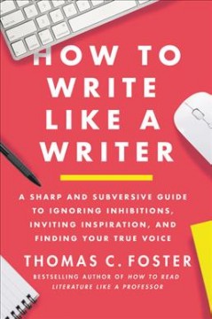 How to write like a writer : a sharp and subversive guide to ignoring inhibitions, inviting inspiration, and finding your true voice  Cover Image