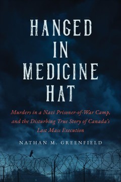 Hanged in Medicine Hat : murders in a Nazi prisoner-of-war camp, and the disturbing true story of Canada's last mass execution  Cover Image
