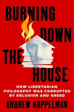 Burning down the house : how libertarian philosophy was corrupted by delusion and greed  Cover Image