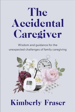 The accidental caregiver : wisdom and guidance for the unexpected challenges of family caregiving  Cover Image
