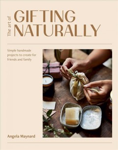 The art of gifting naturally : simple, handmade projects to create for friends and family  Cover Image
