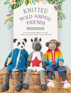 Knitted wild animal friends : over 40 knitting patterns for wild animal dolls, their clothes and accessories  Cover Image