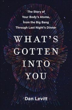 What's gotten into you : the story of your body's atoms, from the Big Bang through last night's dinner  Cover Image