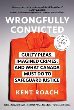 Wrongfully convicted : guilty pleas, imagined crimes, and what Canada must do to safeguard justice  Cover Image