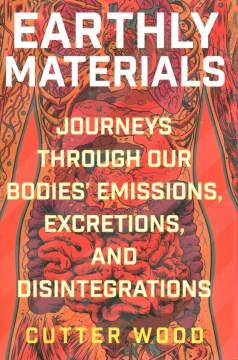 Earthly Materials : Journeys Through Our Bodies' Emissions, Excretions, and Disintegrations. Cover Image