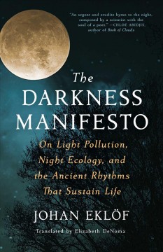 The darkness manifesto : on light pollution, night ecology, and the ancient rhythms that sustain life  Cover Image