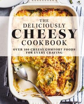 The deliciously cheesy cookbook : over 100 cheesy comfort foods for every craving. Cover Image