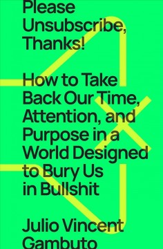 Please unsubscribe, thanks! : how to take back our time, attention, and purpose in a world designed to bury us in bullshit  Cover Image