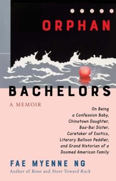 Orphan bachelors : a memoir : on being a confession baby, Chinatown daughter, baa-bai sister, caretaker of exotics, literary balloon peddler, and grand historian of a doomed American family  Cover Image