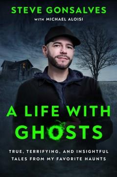 A life with ghosts : true, terrifying, and insightful tales from my favorite haunts  Cover Image