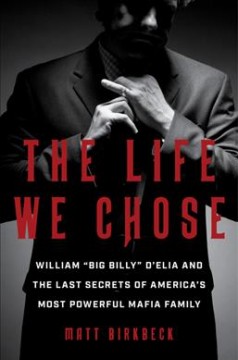 The life we chose : William "Big Billy" D'Elia and the last secrets of America's most powerful mafia family  Cover Image