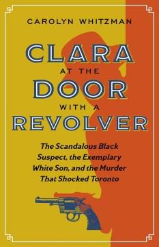 Clara at the door with a revolver : the scandalous Black suspect, the exemplary White son, and the murder that shocked Toronto  Cover Image