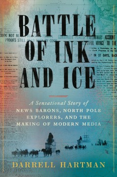 Battle of ink and ice : a sensational story of news barons, North Pole explorers, and the making of modern media  Cover Image