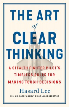 The art of clear thinking : a stealth fighter pilot's timeless rules for making tough decisions  Cover Image