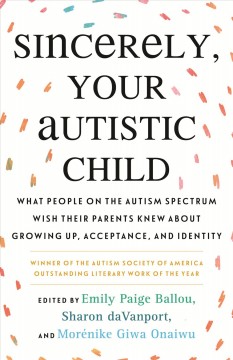 Sincerely, your autistic child : what people on the autism spectrum wish their parents knew about growing up, acceptance, and identity  Cover Image