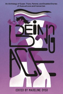 Being ace : an anthology of queer, trans, femme, and disabled stories of asexual love and connection  Cover Image