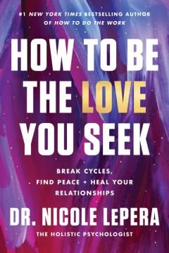 How to be the love you seek : break cycles, find peace + heal your relationships  Cover Image