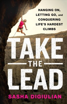 Take the lead : hanging on, letting go, and conquering life's hardest climbs  Cover Image