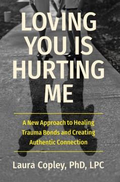Loving you is hurting me : a new approach to healing trauma bonds and creating authentic connection  Cover Image
