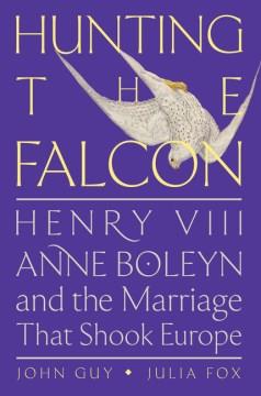 Hunting the falcon : Henry VIII, Anne Boleyn, and the marriage that shook Europe  Cover Image